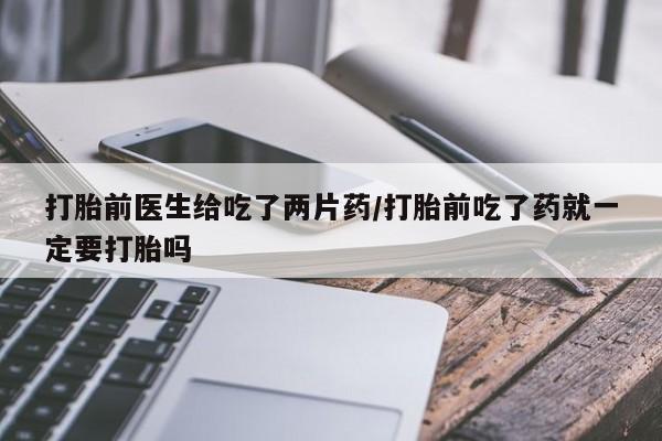米非米索网上购买打胎前医生给吃了两片药/打胎前吃了药就一定要打胎吗