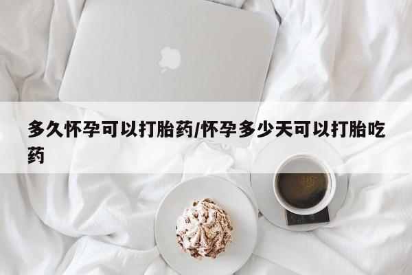 米非米索网上购买多久怀孕可以打胎药/怀孕多少天可以打胎吃药