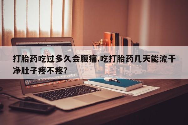 米非米索网上购买打胎药吃过多久会腹痛.吃打胎药几天能流干净肚子疼不疼？