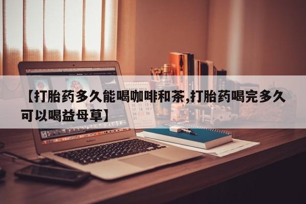 米非米索网上购买【打胎药多久能喝咖啡和茶,打胎药喝完多久可以喝益母草】