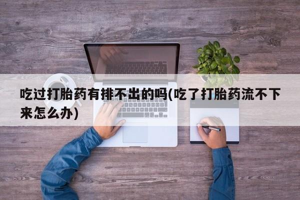 米非米索网上购买吃过打胎药有排不出的吗(吃了打胎药流不下来怎么办)