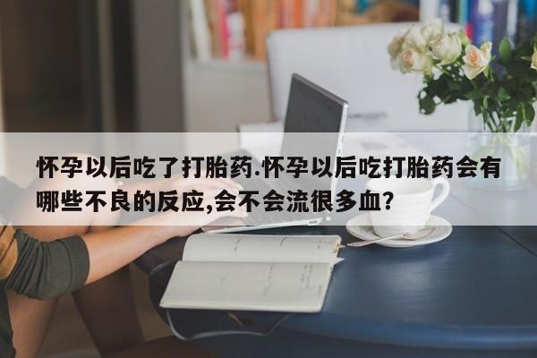 米非米索网上购买怀孕以后吃了打胎药.怀孕以后吃打胎药会有哪些不良的反应,会不会流很多血？