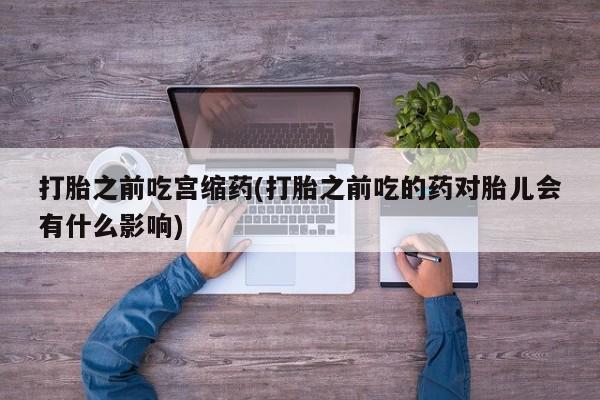 米非米索网上购买打胎之前吃宫缩药(打胎之前吃的药对胎儿会有什么影响)