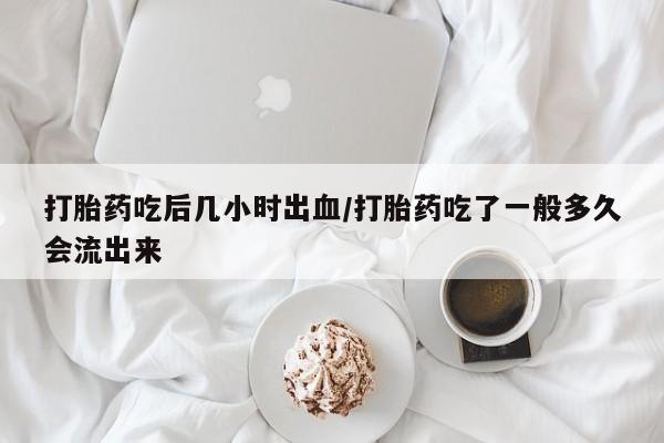 米非米索网上购买打胎药吃后几小时出血/打胎药吃了一般多久会流出来