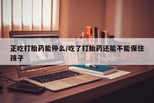 米非米索网上购买正吃打胎药能停么/吃了打胎药还能不能保住孩子