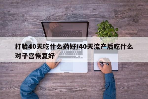米非米索网上购买打胎40天吃什么药好/40天流产后吃什么对子宫恢复好