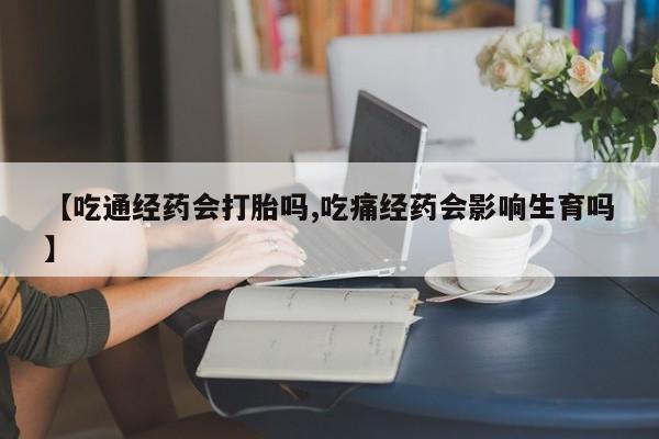 米非米索网上购买【吃通经药会打胎吗,吃痛经药会影响生育吗】