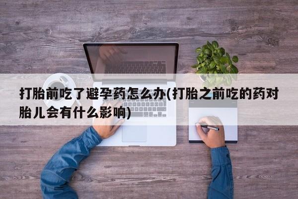 米非米索网上购买打胎前吃了避孕药怎么办(打胎之前吃的药对胎儿会有什么影响)