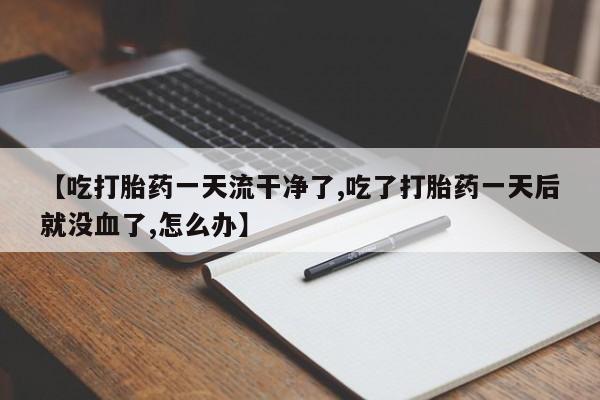 米非米索网上购买【吃打胎药一天流干净了,吃了打胎药一天后就没血了,怎么办】