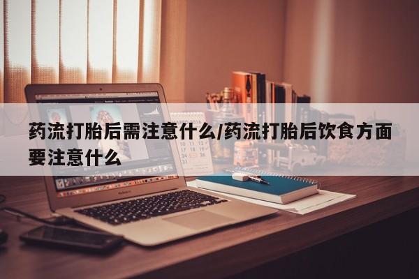 米非米索网上购买药流打胎后需注意什么/药流打胎后饮食方面要注意什么