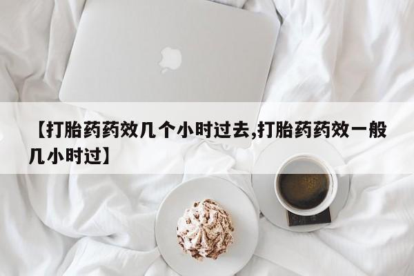 米非米索网上购买【打胎药药效几个小时过去,打胎药药效一般几小时过】