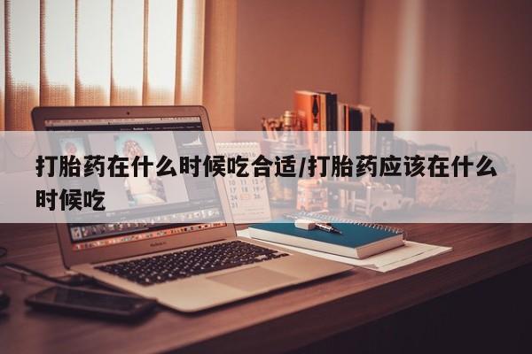 米非米索网上购买打胎药在什么时候吃合适/打胎药应该在什么时候吃
