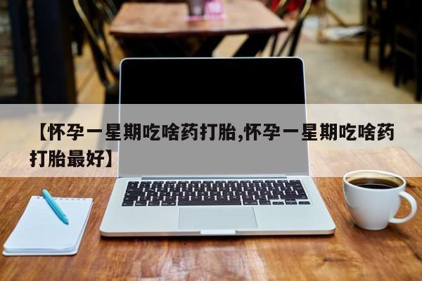 米非米索网上购买【怀孕一星期吃啥药打胎,怀孕一星期吃啥药打胎最好】
