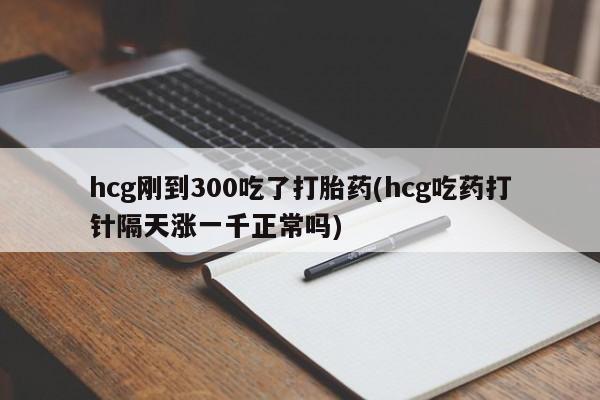 米非米索网上购买hcg刚到300吃了打胎药(hcg吃药打针隔天涨一千正常吗)