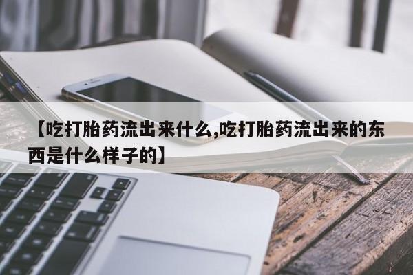 米非米索网上购买【吃打胎药流出来什么,吃打胎药流出来的东西是什么样子的】