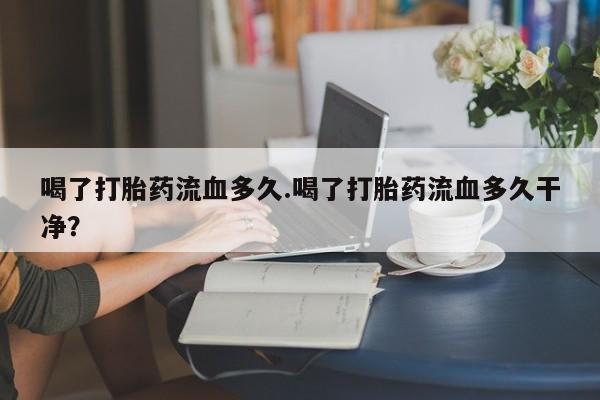米非米索网上购买喝了打胎药流血多久.喝了打胎药流血多久干净？