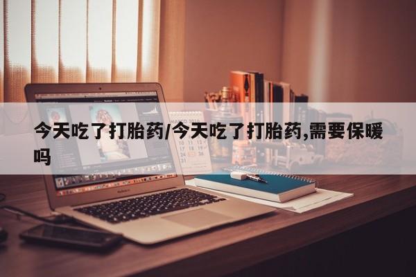 米非米索网上购买今天吃了打胎药/今天吃了打胎药,需要保暖吗