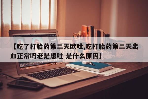 米非米索网上购买【吃了打胎药第二天欧吐,吃打胎药第二天出血正常吗老是想吐 是什么原因】