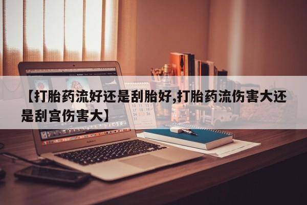 米非米索网上购买【打胎药流好还是刮胎好,打胎药流伤害大还是刮宫伤害大】