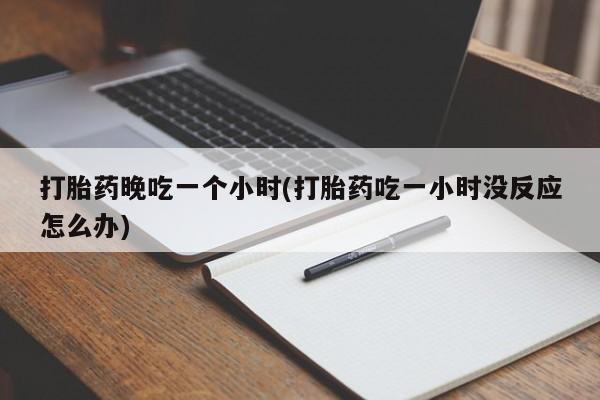 米非米索网上购买打胎药晚吃一个小时(打胎药吃一小时没反应怎么办)