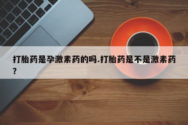 米非米索网上购买打胎药是孕激素药的吗.打胎药是不是激素药？