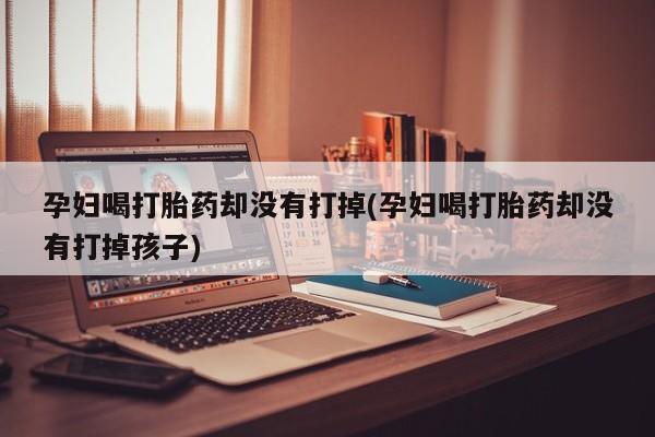 米非米索网上购买孕妇喝打胎药却没有打掉(孕妇喝打胎药却没有打掉孩子)