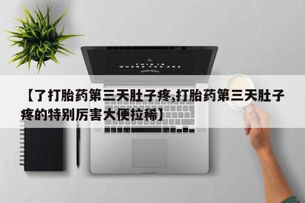 米非米索网上购买【了打胎药第三天肚子疼,打胎药第三天肚子疼的特别厉害大便拉稀】