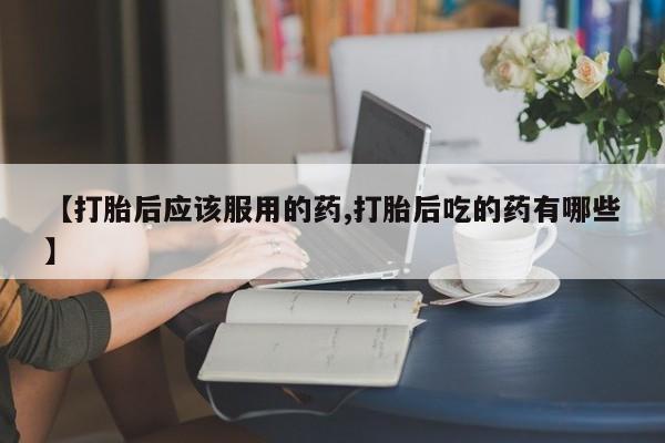 米非米索网上购买【打胎后应该服用的药,打胎后吃的药有哪些】