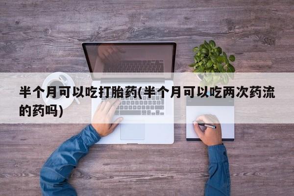 米非米索网上购买半个月可以吃打胎药(半个月可以吃两次药流的药吗)
