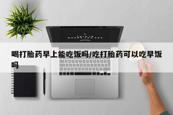米非米索网上购买喝打胎药早上能吃饭吗/吃打胎药可以吃早饭吗