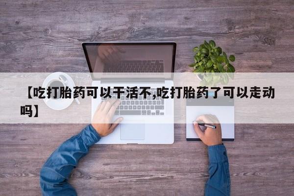 米非米索网上购买【吃打胎药可以干活不,吃打胎药了可以走动吗】