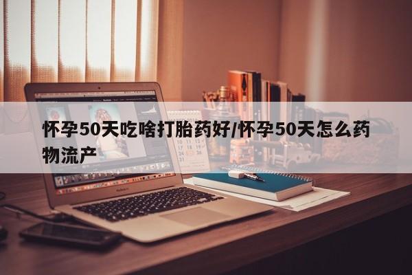 米非米索网上购买怀孕50天吃啥打胎药好/怀孕50天怎么药物流产