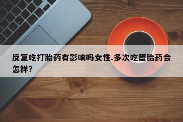 米非米索网上购买反复吃打胎药有影响吗女性.多次吃堕胎药会怎样？