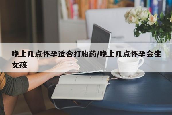 米非米索网上购买晚上几点怀孕适合打胎药/晚上几点怀孕会生女孩