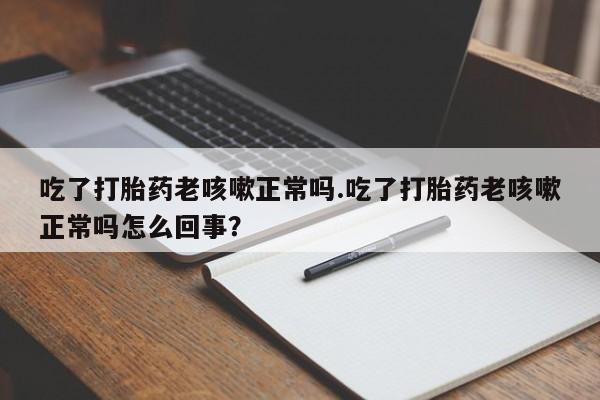 米非米索网上购买吃了打胎药老咳嗽正常吗.吃了打胎药老咳嗽正常吗怎么回事？