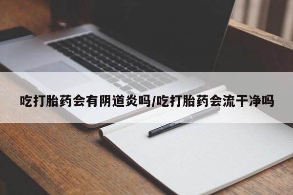 米非米索网上购买吃打胎药会有阴道炎吗/吃打胎药会流干净吗