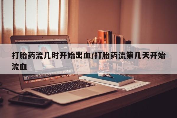 米非米索网上购买打胎药流几时开始出血/打胎药流第几天开始流血