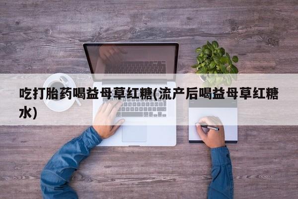 米非米索网上购买吃打胎药喝益母草红糖(流产后喝益母草红糖水)