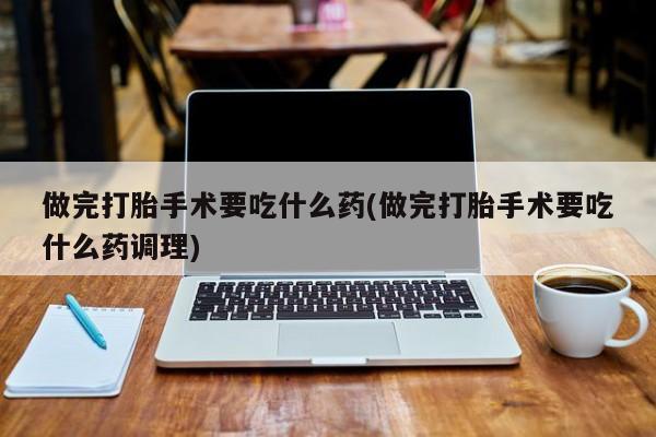 米非米索网上购买做完打胎手术要吃什么药(做完打胎手术要吃什么药调理)
