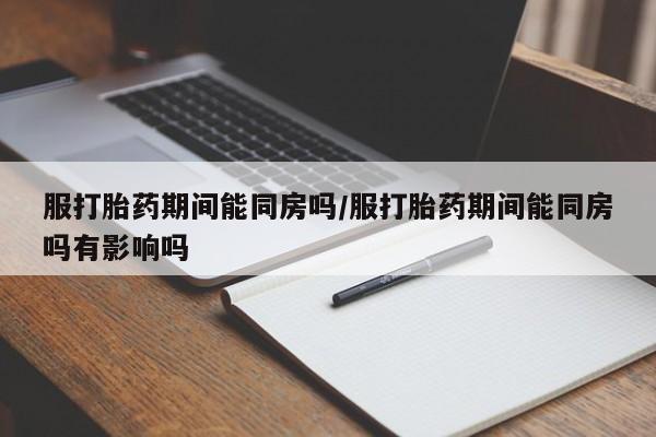 米非米索网上购买服打胎药期间能同房吗/服打胎药期间能同房吗有影响吗