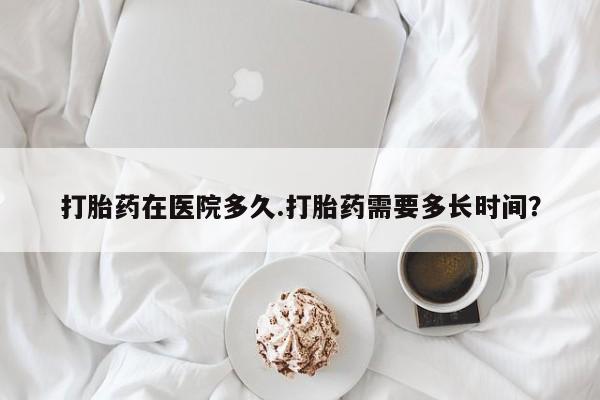 米非米索网上购买打胎药在医院多久.打胎药需要多长时间？