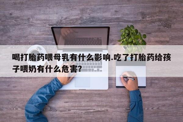 米非米索网上购买喝打胎药喂母乳有什么影响.吃了打胎药给孩子喂奶有什么危害？
