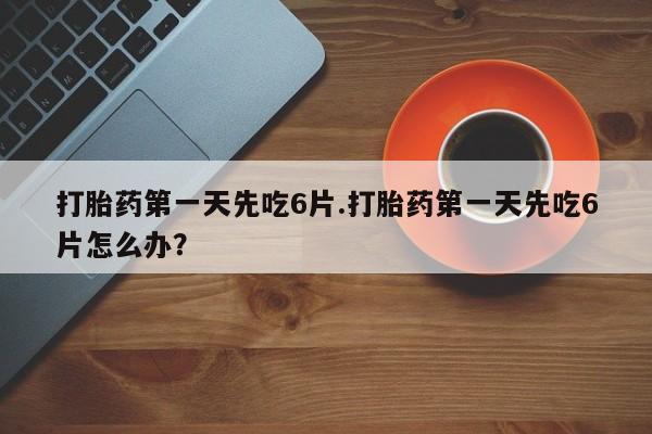 米非米索网上购买打胎药第一天先吃6片.打胎药第一天先吃6片怎么办？