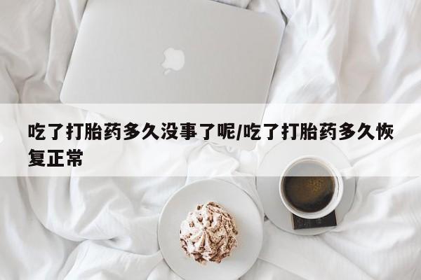 米非米索网上购买吃了打胎药多久没事了呢/吃了打胎药多久恢复正常