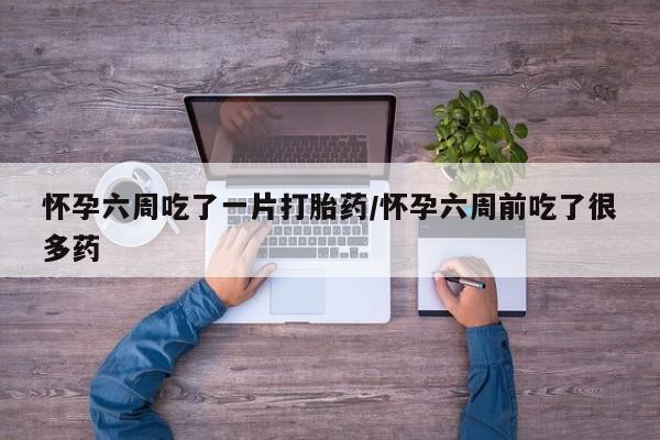 米非米索网上购买怀孕六周吃了一片打胎药/怀孕六周前吃了很多药