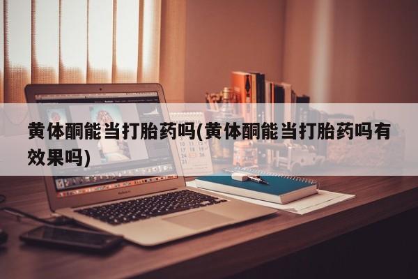 米非米索网上购买黄体酮能当打胎药吗(黄体酮能当打胎药吗有效果吗)