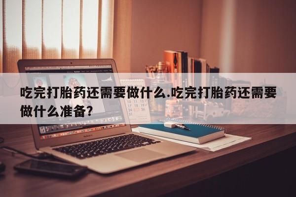 米非米索网上购买吃完打胎药还需要做什么.吃完打胎药还需要做什么准备？