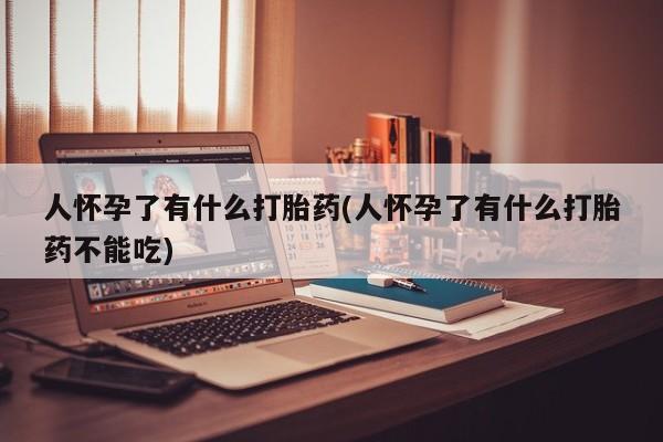 米非米索网上购买人怀孕了有什么打胎药(人怀孕了有什么打胎药不能吃)