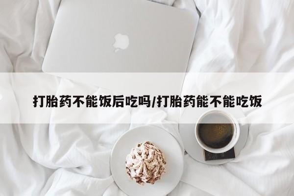 米非米索网上购买打胎药不能饭后吃吗/打胎药能不能吃饭