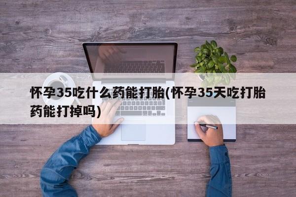 米非米索网上购买怀孕35吃什么药能打胎(怀孕35天吃打胎药能打掉吗)